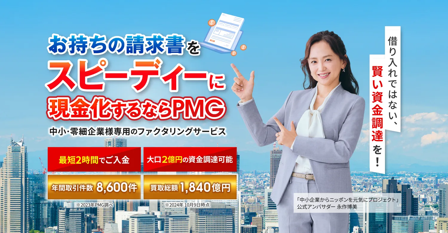 お持ちの請求書をスピーディーに現金化するならPMG 中小･零細企業様専用のファクタリングサービス [最短2時間でご入金][大口2億円の資金調達可能][年間取引件数8,600件※2023年PMG調べ][買取総額1,840億円※2024年 10月9日時点]