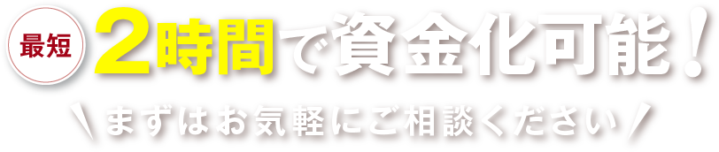 最短2時間で資金化可能！ まずはお気軽にご相談ください