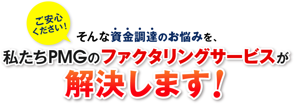 ご安心ください！そんな資金調達のお悩みを、私たちPMGのファクタリングサービスが解決します！