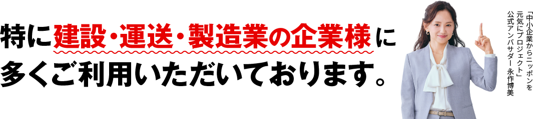 特に運送・建設・製造業の企業様に多くご利用いただいております。