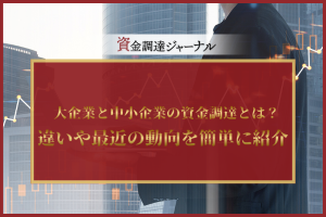大企業と中小企業の資金調達とは？